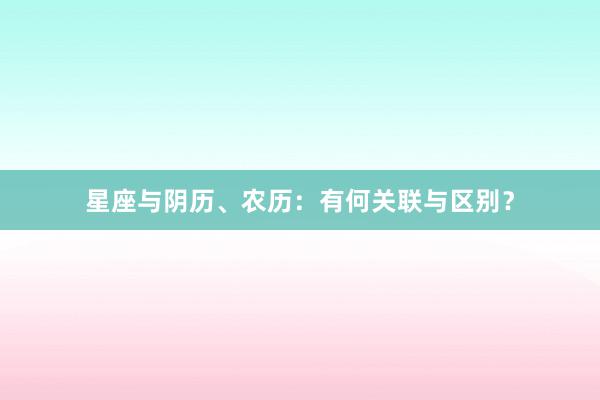 星座与阴历、农历：有何关联与区别？