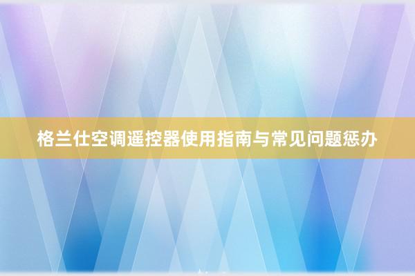 格兰仕空调遥控器使用指南与常见问题惩办