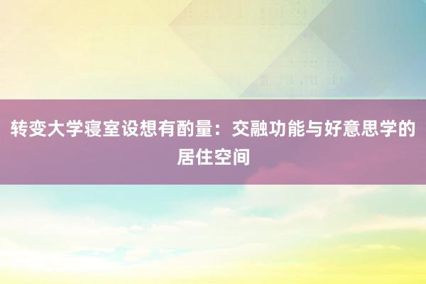 转变大学寝室设想有酌量：交融功能与好意思学的居住空间